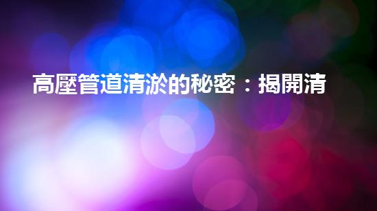 高壓管道清淤的秘密：揭開清淤工程背后的技術(shù)奧秘！